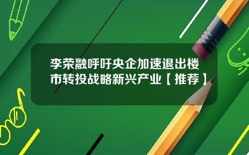 李荣融呼吁央企加速退出楼市转投战略新兴产业【推荐】