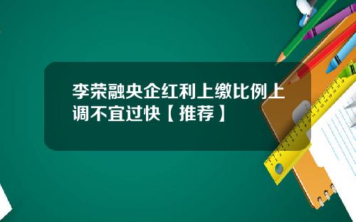李荣融央企红利上缴比例上调不宜过快【推荐】