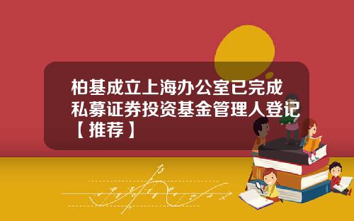 柏基成立上海办公室已完成私募证券投资基金管理人登记【推荐】