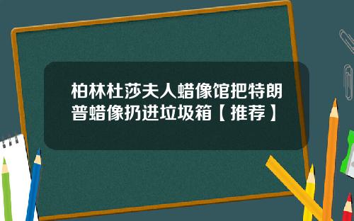 柏林杜莎夫人蜡像馆把特朗普蜡像扔进垃圾箱【推荐】