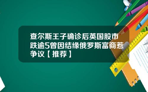 查尔斯王子确诊后英国股市跌逾5曾因结缘俄罗斯富商惹争议【推荐】