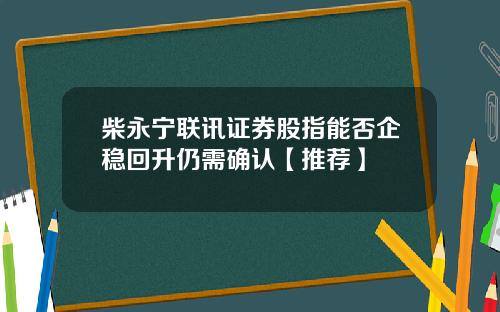 柴永宁联讯证券股指能否企稳回升仍需确认【推荐】