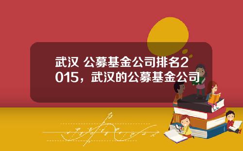 武汉 公募基金公司排名2015，武汉的公募基金公司