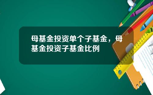母基金投资单个子基金，母基金投资子基金比例