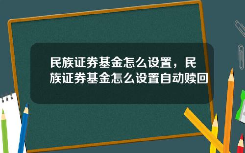民族证券基金怎么设置，民族证券基金怎么设置自动赎回