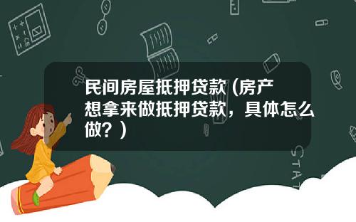 民间房屋抵押贷款 (房产想拿来做抵押贷款，具体怎么做？)
