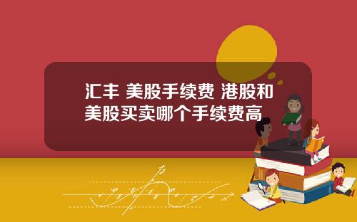 汇丰 美股手续费 港股和美股买卖哪个手续费高