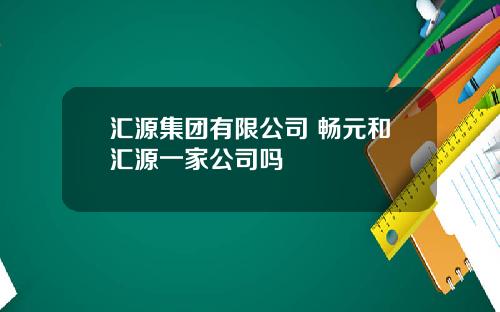 汇源集团有限公司 畅元和汇源一家公司吗