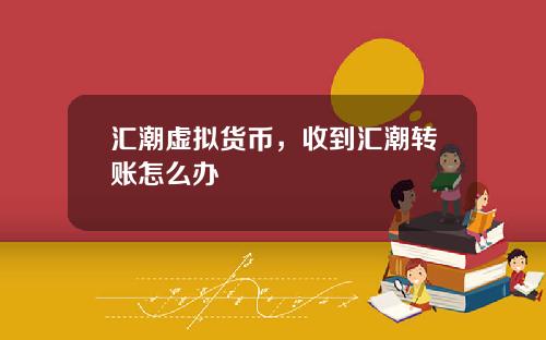 汇潮虚拟货币，收到汇潮转账怎么办