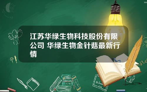 江苏华绿生物科技股份有限公司 华绿生物金针菇最新行情