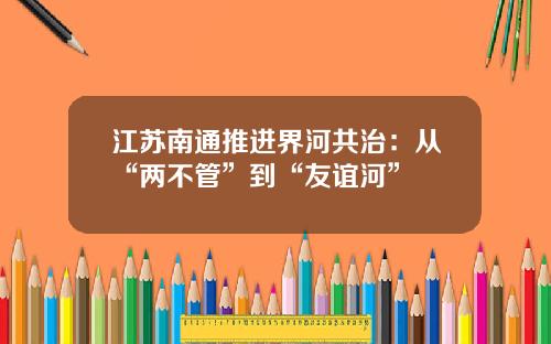 江苏南通推进界河共治：从“两不管”到“友谊河”