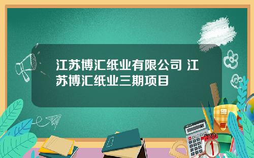 江苏博汇纸业有限公司 江苏博汇纸业三期项目