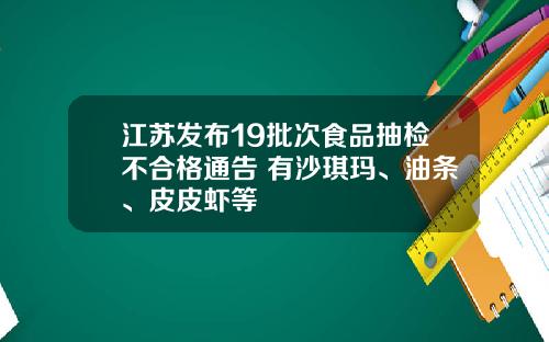 江苏发布19批次食品抽检不合格通告 有沙琪玛、油条、皮皮虾等