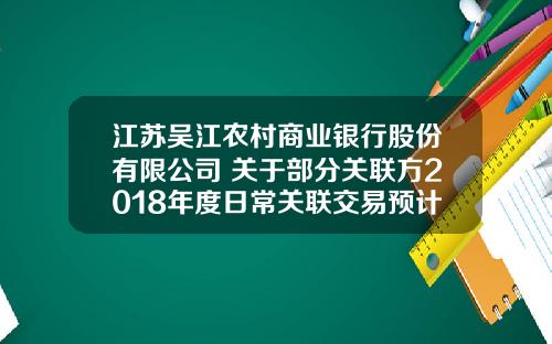 江苏吴江农村商业银行股份有限公司 关于部分关联方2018年度日常关联交易预计额度的公告