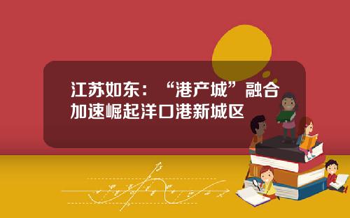 江苏如东：“港产城”融合加速崛起洋口港新城区