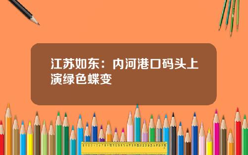 江苏如东：内河港口码头上演绿色蝶变