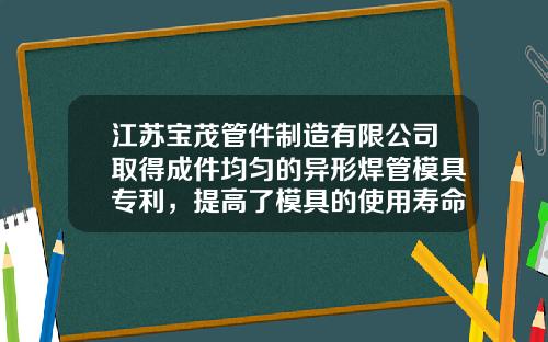 江苏宝茂管件制造有限公司取得成件均匀的异形焊管模具专利，提高了模具的使用寿命和加工效率