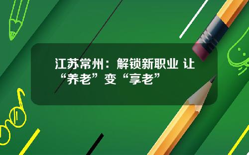 江苏常州：解锁新职业 让“养老”变“享老”