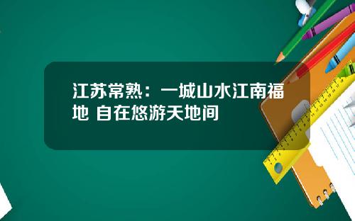 江苏常熟：一城山水江南福地 自在悠游天地间