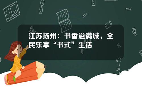 江苏扬州：书香溢满城，全民乐享“书式”生活