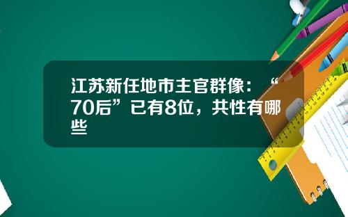 江苏新任地市主官群像：“70后”已有8位，共性有哪些