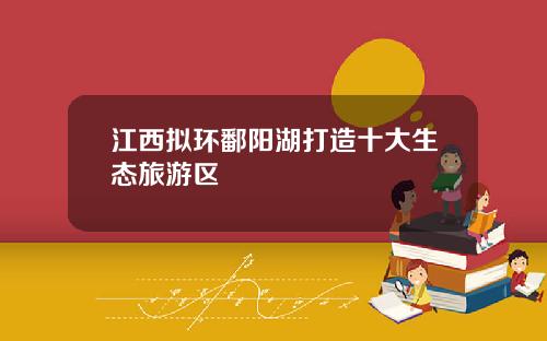 江西拟环鄱阳湖打造十大生态旅游区