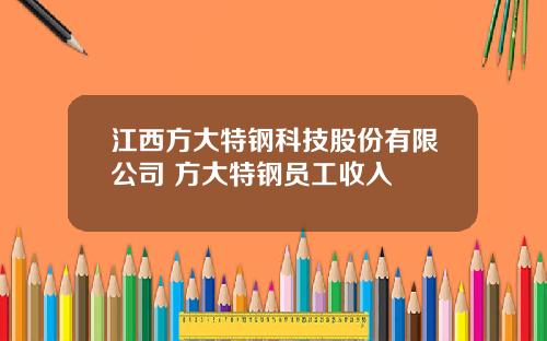 江西方大特钢科技股份有限公司 方大特钢员工收入