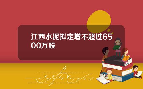 江西水泥拟定增不超过6500万股