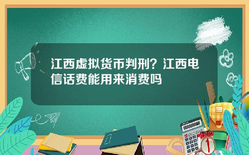 江西虚拟货币判刑？江西电信话费能用来消费吗