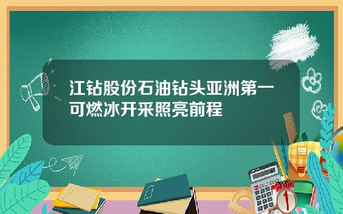 江钻股份石油钻头亚洲第一可燃冰开采照亮前程