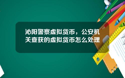 沁阳警察虚拟货币，公安机关查获的虚拟货币怎么处理