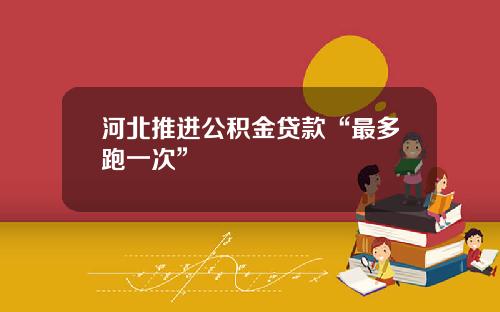 河北推进公积金贷款“最多跑一次”