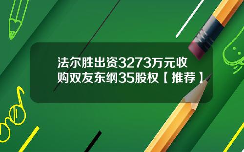 法尔胜出资3273万元收购双友东纲35股权【推荐】