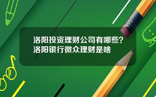 洛阳投资理财公司有哪些？洛阳银行微众理财是啥