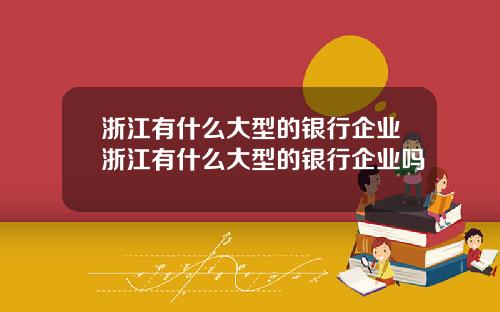 浙江有什么大型的银行企业浙江有什么大型的银行企业吗