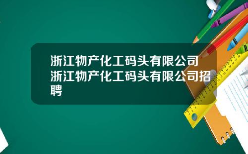 浙江物产化工码头有限公司浙江物产化工码头有限公司招聘