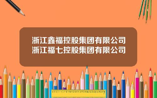 浙江鑫福控股集团有限公司浙江福七控股集团有限公司