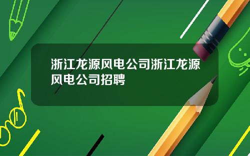 浙江龙源风电公司浙江龙源风电公司招聘