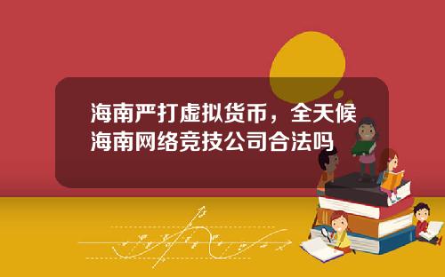 海南严打虚拟货币，全天候海南网络竞技公司合法吗