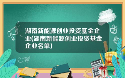 湖南新能源创业投资基金企业(湖南新能源创业投资基金企业名单)