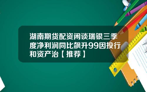 湖南期货配资闲谈瑞银三季度净利润同比飙升99因投行和资产治【推荐】