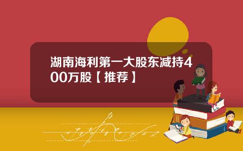 湖南海利第一大股东减持400万股【推荐】