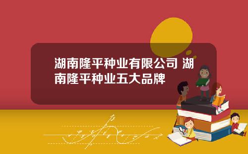 湖南隆平种业有限公司 湖南隆平种业五大品牌