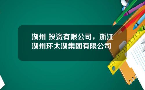 湖州 投资有限公司，浙江湖州环太湖集团有限公司