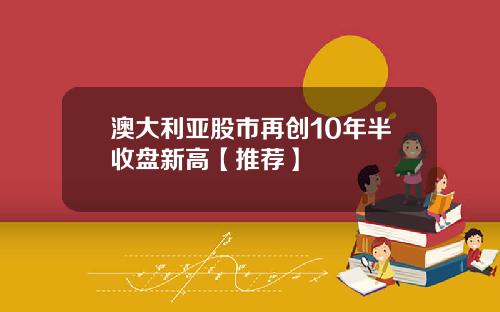 澳大利亚股市再创10年半收盘新高【推荐】