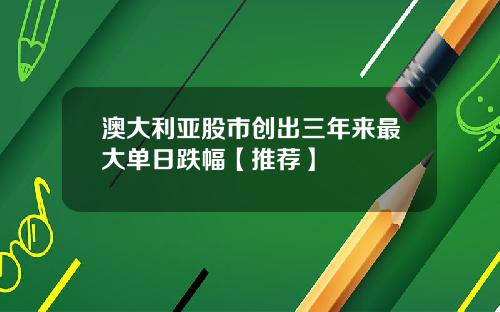 澳大利亚股市创出三年来最大单日跌幅【推荐】