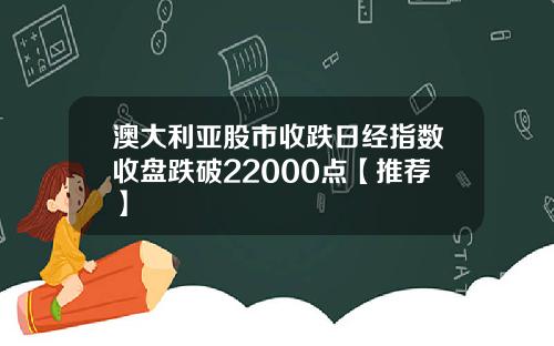 澳大利亚股市收跌日经指数收盘跌破22000点【推荐】
