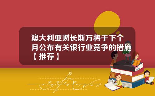 澳大利亚财长斯万将于下个月公布有关银行业竞争的措施【推荐】