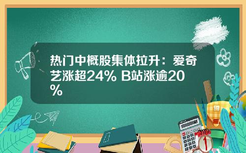 热门中概股集体拉升：爱奇艺涨超24% B站涨逾20%