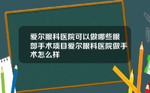 爱尔眼科医院可以做哪些眼部手术项目爱尔眼科医院做手术怎么样